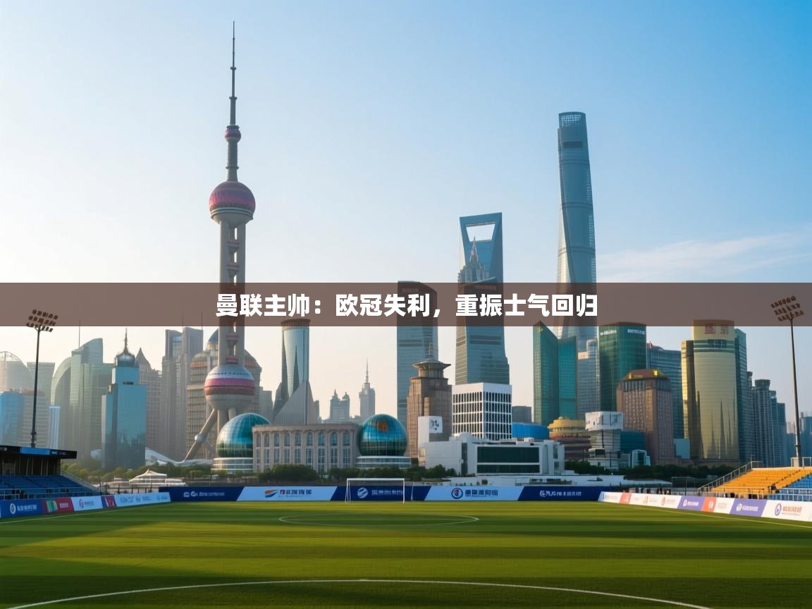 曼联主帅:欧冠失利,重振士气回归 第1张