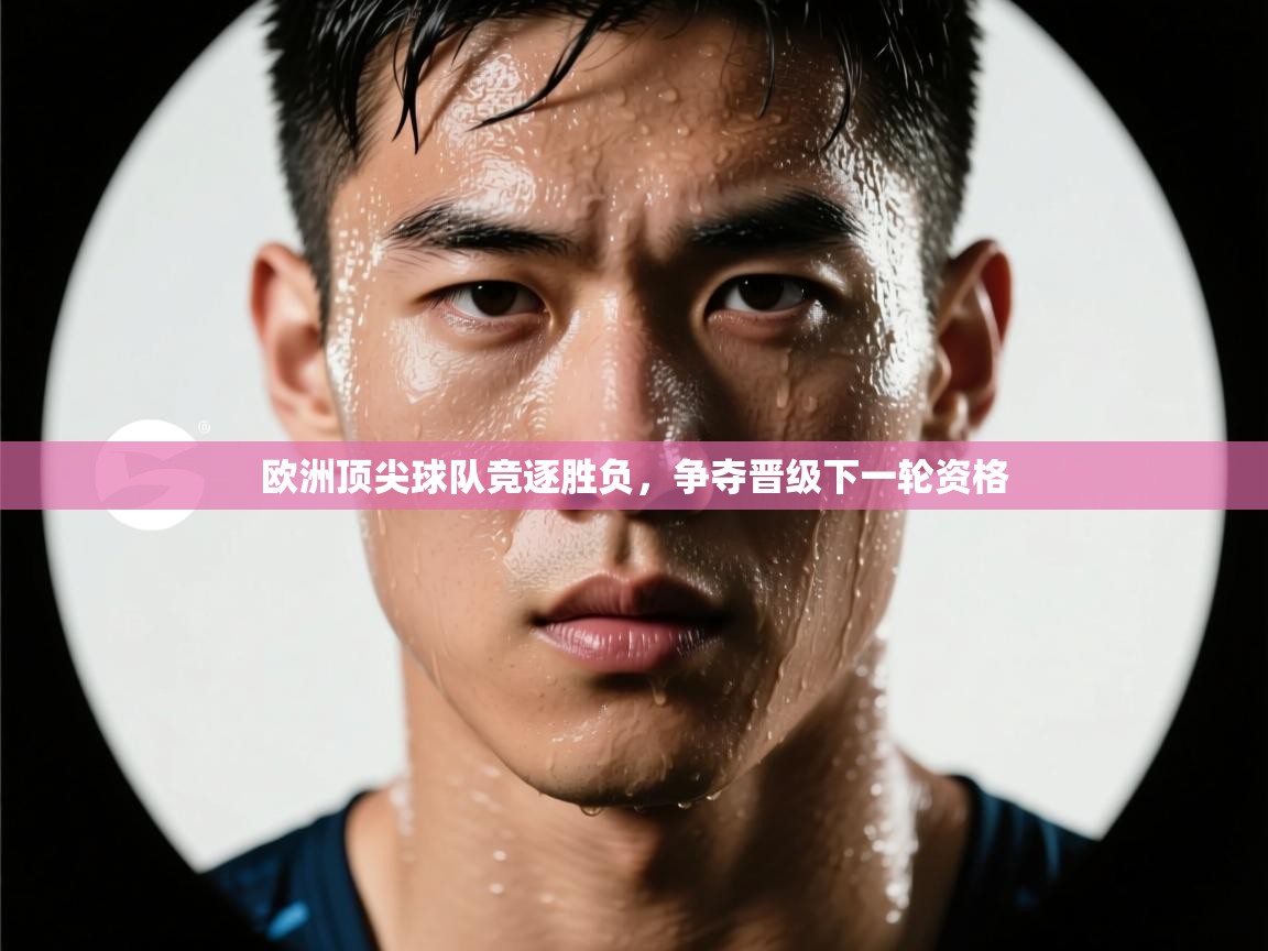 欧洲顶尖球队竞逐胜负,争夺晋级下一轮资格 第1张