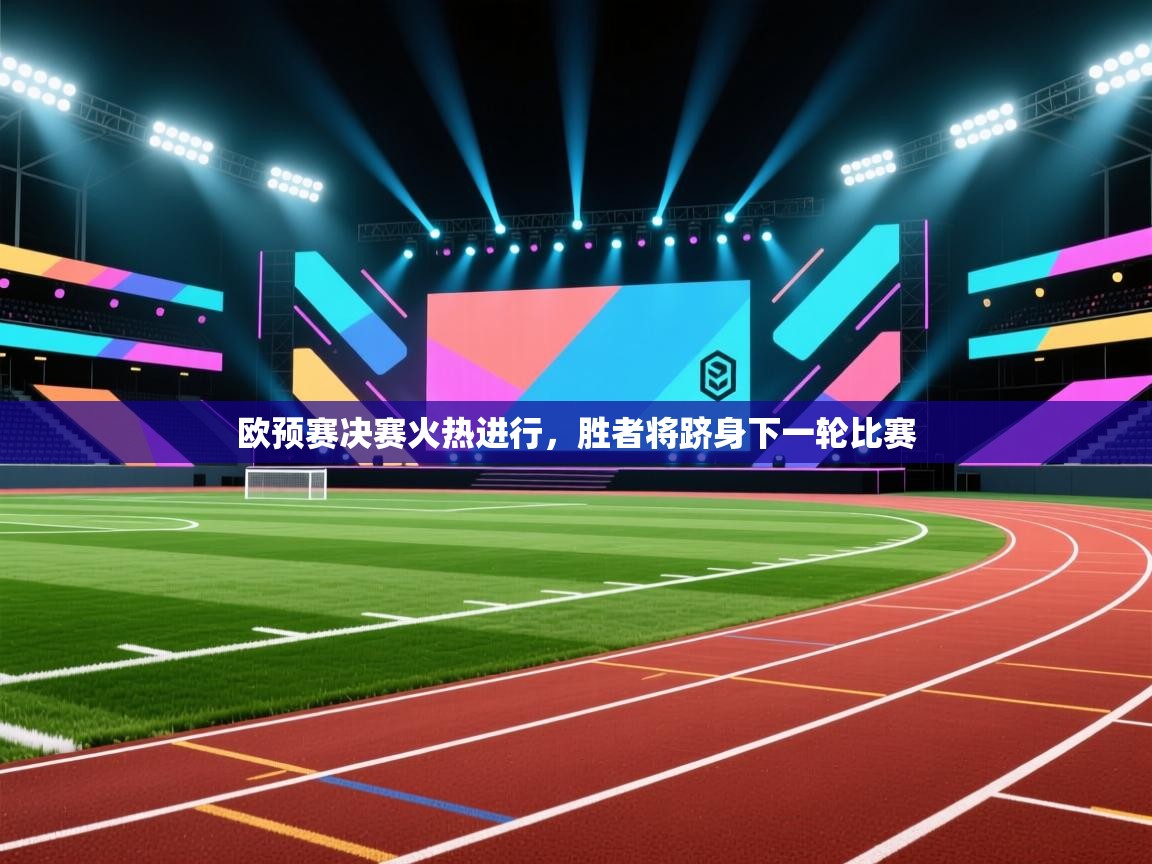 欧预赛决赛火热进行,胜者将跻身下一轮比赛 第1张
