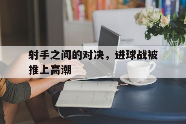 关于射手之间的对决，进球战被推上高潮的信息